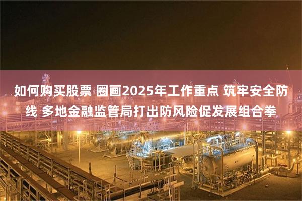 如何购买股票 圈画2025年工作重点 筑牢安全防线 多地金融监管局打出防风险促发展组合拳