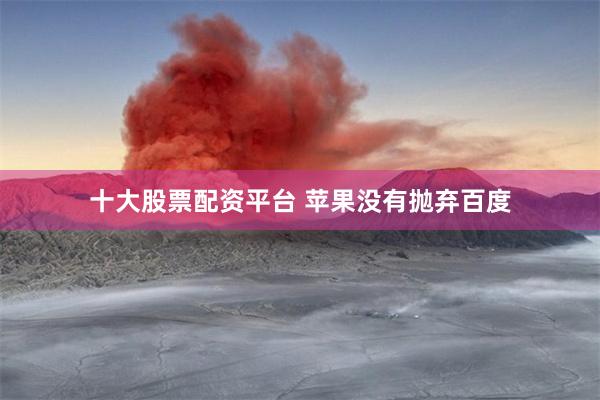 十大股票配资平台 苹果没有抛弃百度