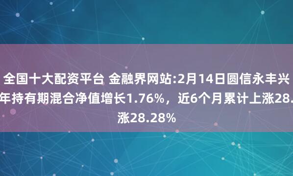 全国十大配资平台 金融界网站:2月14日圆信永丰兴诺一年持有期混合净值增长1.76%，近6个月累计上涨28.28%