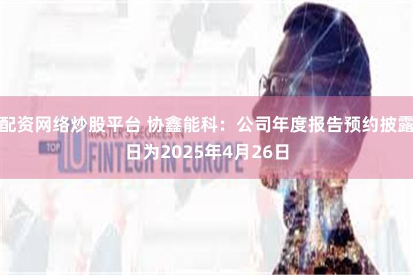 配资网络炒股平台 协鑫能科：公司年度报告预约披露日为2025年4月26日