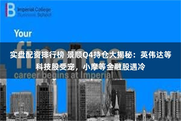 实盘配资排行榜 景顺Q4持仓大揭秘：英伟达等科技股受宠，小摩等金融股遇冷