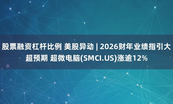 股票融资杠杆比例 美股异动 | 2026财年业绩指引大超预期 超微电脑(SMCI.US)涨逾12%