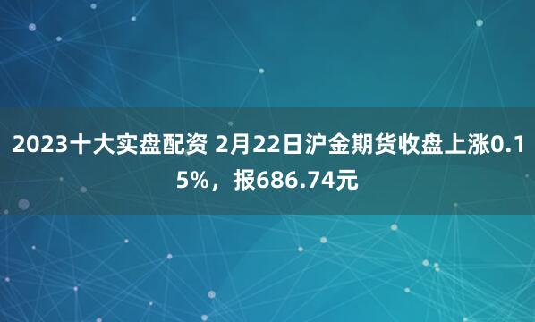 2023十大实盘配资 2月22日沪金期货收盘上涨0.15%，报686.74元
