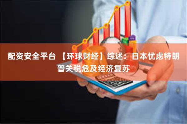 配资安全平台 【环球财经】综述：日本忧虑特朗普关税危及经济复苏