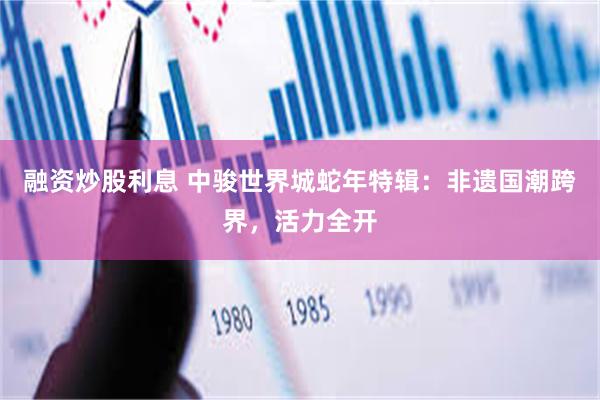 融资炒股利息 中骏世界城蛇年特辑：非遗国潮跨界，活力全开
