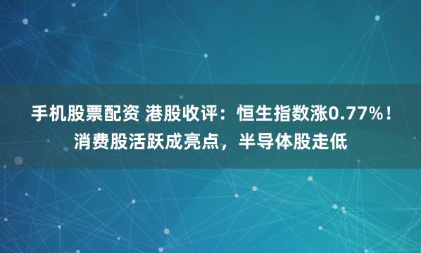 手机股票配资 港股收评：恒生指数涨0.77%！消费股活跃成亮点，半导体股走低