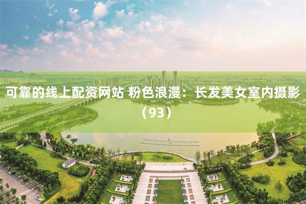 可靠的线上配资网站 粉色浪漫：长发美女室内摄影（93）