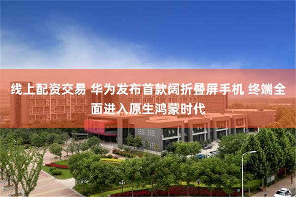 线上配资交易 华为发布首款阔折叠屏手机 终端全面进入原生鸿蒙时代