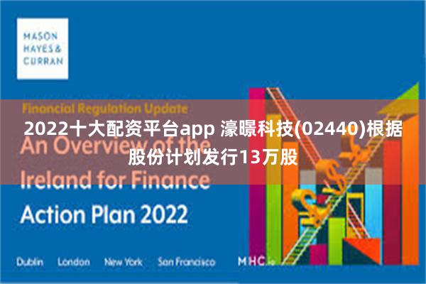 2022十大配资平台app 濠暻科技(02440)根据股份计划发行13万股
