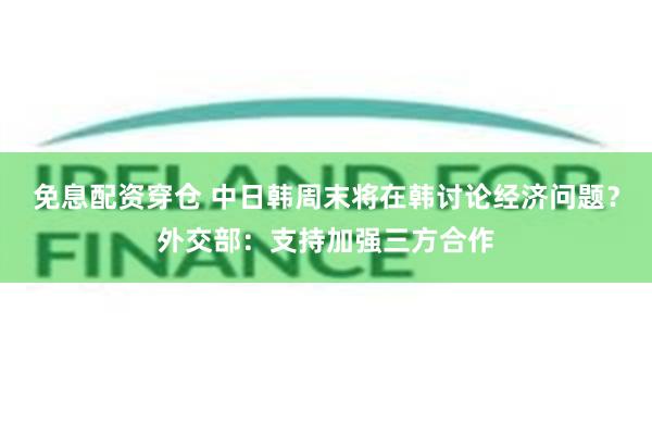 免息配资穿仓 中日韩周末将在韩讨论经济问题？外交部：支持加强三方合作