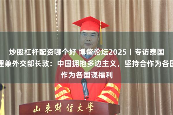 炒股杠杆配资哪个好 博鳌论坛2025丨专访泰国前副总理兼外交部长敦：中国拥抱多边主义，坚持合作为各国谋福利