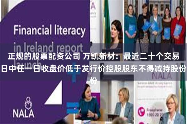 正规的股票配资公司 万凯新材：最近二十个交易日中任一日收盘价低于发行价控股股东不得减持股份