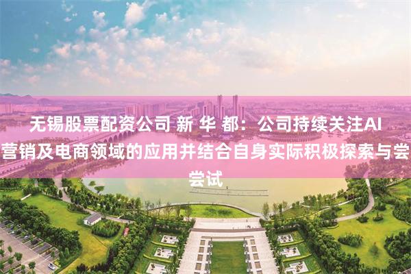 无锡股票配资公司 新 华 都：公司持续关注AI在营销及电商领域的应用并结合自身实际积极探索与尝试