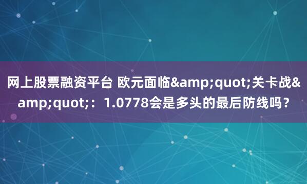 网上股票融资平台 欧元面临&quot;关卡战&quot;：1.0778会是多头的最后防线吗？