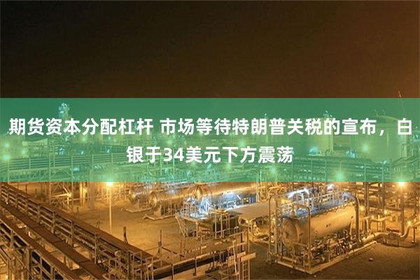 期货资本分配杠杆 市场等待特朗普关税的宣布，白银于34美元下方震荡