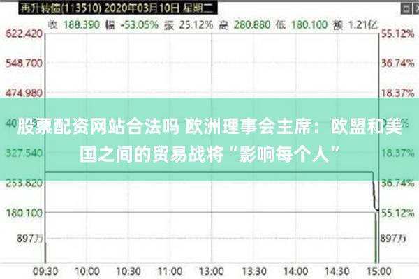 股票配资网站合法吗 欧洲理事会主席：欧盟和美国之间的贸易战将“影响每个人”