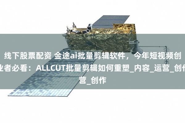 线下股票配资 金途ai批量剪辑软件，今年短视频创业者必看：ALLCUT批量剪辑如何重塑_内容_运营_创作