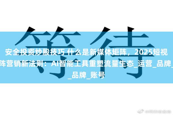 安全投资炒股技巧 什么是新媒体矩阵，2025短视频矩阵营销新法则：AI智能工具重塑流量生态_运营_品牌_账号