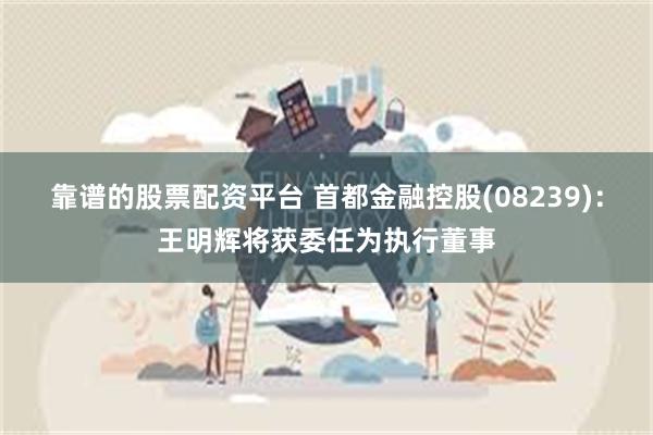 靠谱的股票配资平台 首都金融控股(08239)：王明辉将获委任为执行董事