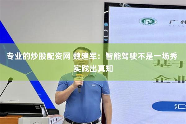 专业的炒股配资网 魏建军：智能驾驶不是一场秀 实践出真知