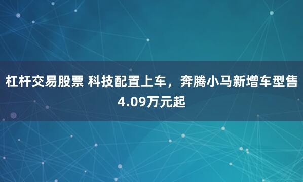 杠杆交易股票 科技配置上车，奔腾小马新增车型售4.09万元起