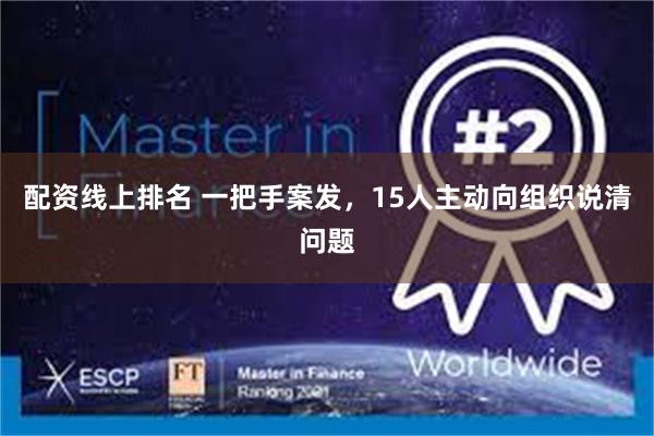 配资线上排名 一把手案发，15人主动向组织说清问题
