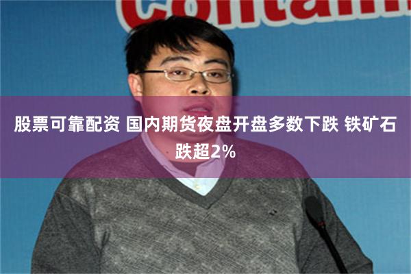 股票可靠配资 国内期货夜盘开盘多数下跌 铁矿石跌超2%