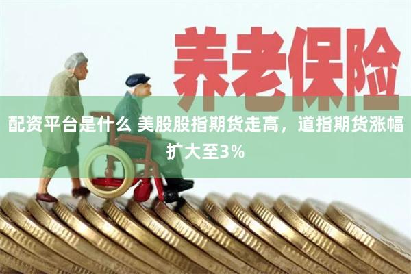 配资平台是什么 美股股指期货走高，道指期货涨幅扩大至3%
