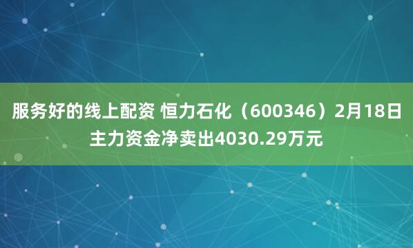 服务好的线上配资 恒力石化（600346）2月18日主力资金净卖出4030.29万元