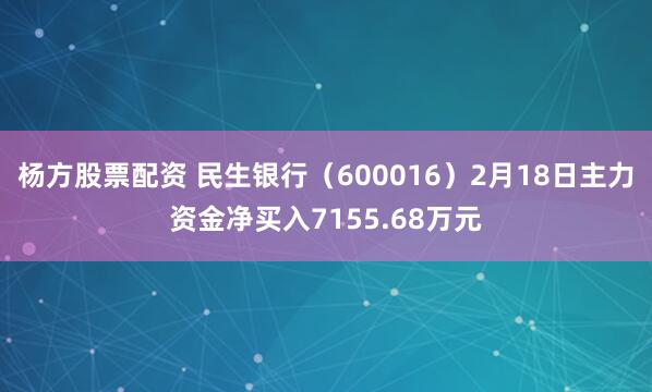杨方股票配资 民生银行（600016）2月18日主力资金净买入7155.68万元