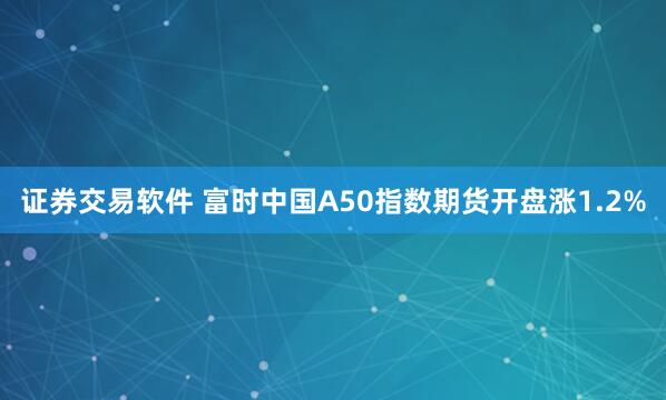 证券交易软件 富时中国A50指数期货开盘涨1.2%