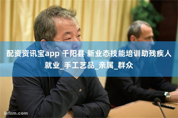 配资资讯宝app 千阳县 新业态技能培训助残疾人就业_手工艺品_亲属_群众