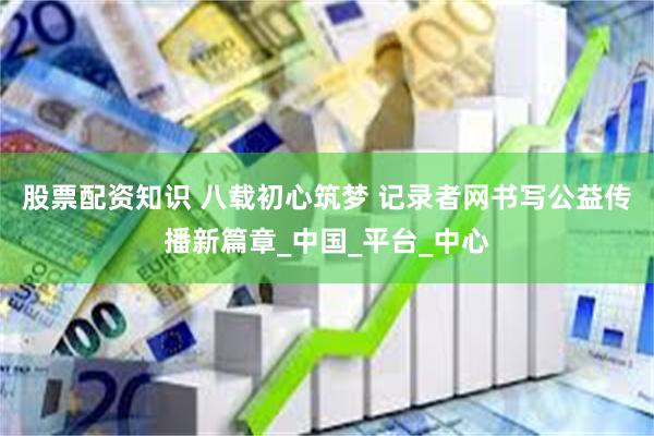 股票配资知识 八载初心筑梦 记录者网书写公益传播新篇章_中国_平台_中心