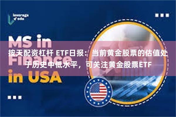 按天配资杠杆 ETF日报：当前黄金股票的估值处于历史中低水平，可关注黄金股票ETF
