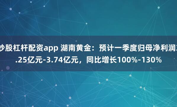 炒股杠杆配资app 湖南黄金：预计一季度归母净利润3.25亿元-3.74亿元，同比增长100%-130%