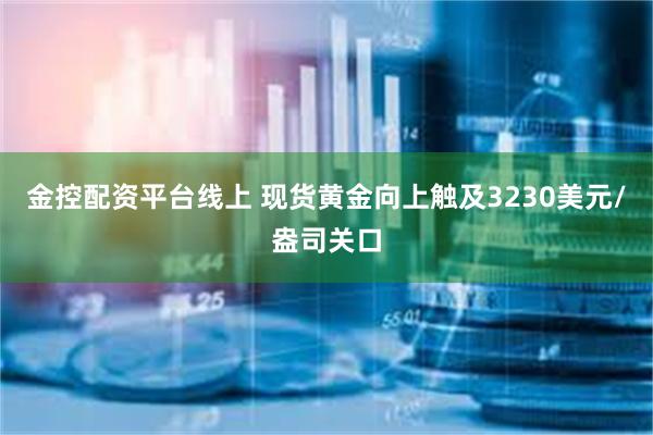 金控配资平台线上 现货黄金向上触及3230美元/盎司关口