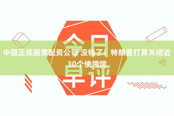 中国正规股票配资公司 没钱了！特朗普打算关闭近30个使领馆