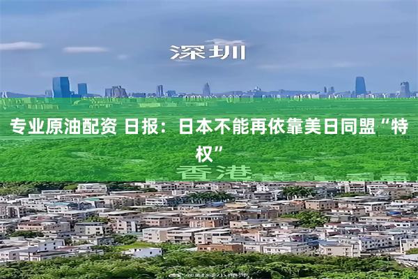 专业原油配资 日报：日本不能再依靠美日同盟“特权”