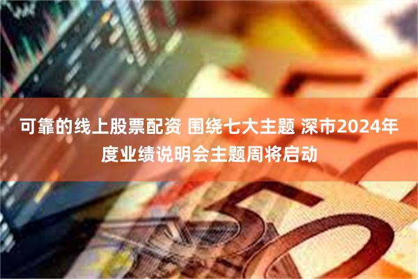 可靠的线上股票配资 围绕七大主题 深市2024年度业绩说明会主题周将启动