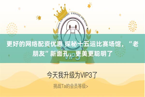 更好的网络配资优惠 探秘十五运比赛场馆，“老朋友”新面孔，更美更聪明了
