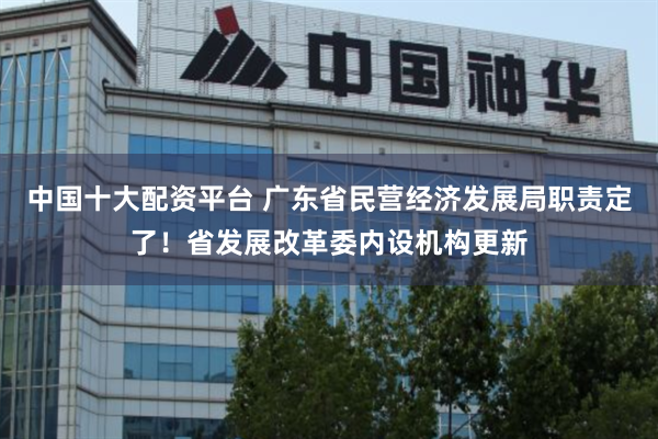 中国十大配资平台 广东省民营经济发展局职责定了！省发展改革委内设机构更新
