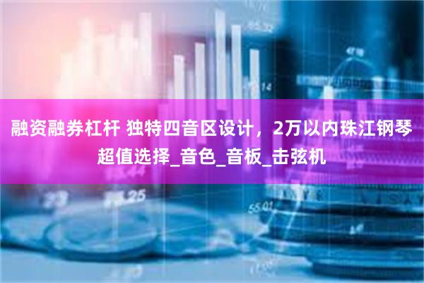 融资融券杠杆 独特四音区设计，2万以内珠江钢琴超值选择_音色_音板_击弦机