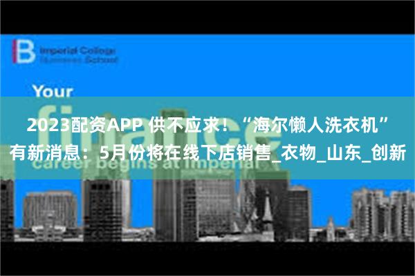 2023配资APP 供不应求！“海尔懒人洗衣机”有新消息：5月份将在线下店销售_衣物_山东_创新