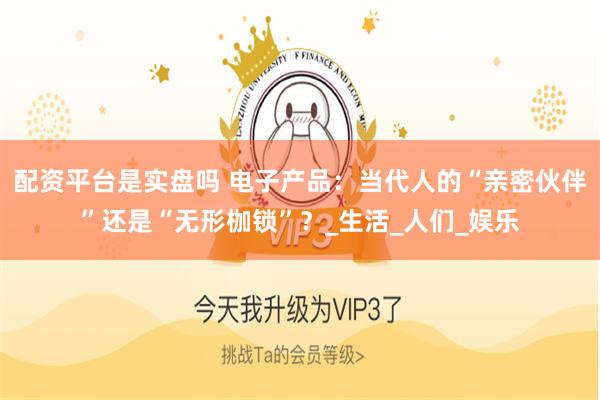 配资平台是实盘吗 电子产品：当代人的“亲密伙伴”还是“无形枷锁”？_生活_人们_娱乐