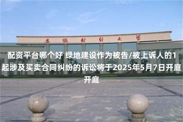 配资平台哪个好 绿地建设作为被告/被上诉人的1起涉及买卖合同纠纷的诉讼将于2025年5月7日开庭