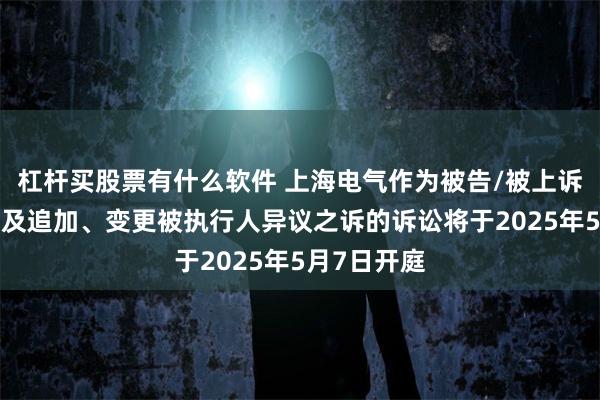 杠杆买股票有什么软件 上海电气作为被告/被上诉人的1起涉及追加、变更被执行人异议之诉的诉讼将于2025年5月7日开庭