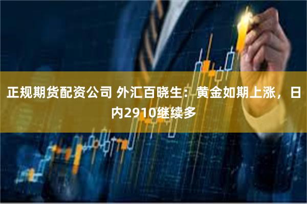 正规期货配资公司 外汇百晓生：黄金如期上涨，日内2910继续多
