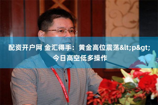 配资开户网 金汇得手：黄金高位震荡<p> 今日高空低多操作