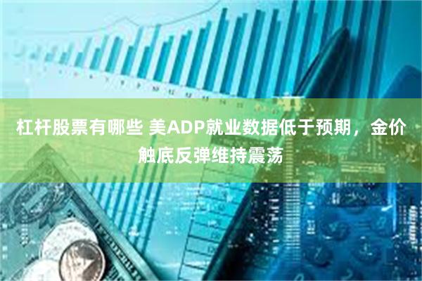 杠杆股票有哪些 美ADP就业数据低于预期，金价触底反弹维持震荡