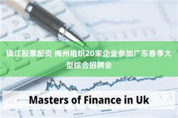 镇江股票配资 梅州组织20家企业参加广东春季大型综合招聘会